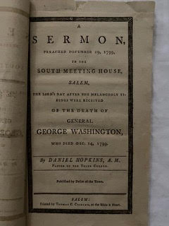 Hopkins, Daniel. A sermon, preached December 29, 1799, in the South Meeting House, Salem, the Lord’s Day after the melancholy tidings were received of the death of General George Washington, who died Dec. 14, 1799