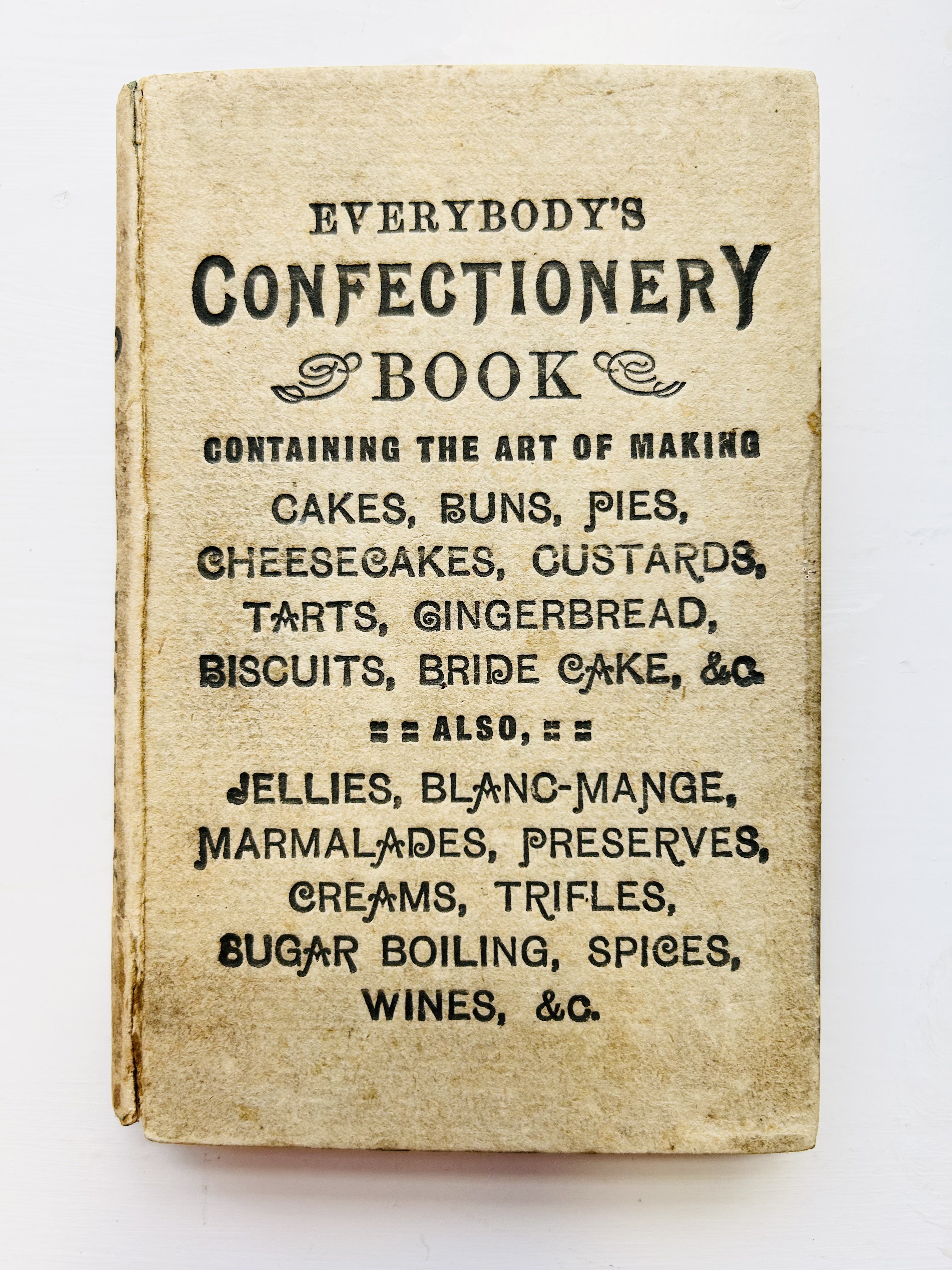 [COOKERY]. Everybody’s Confectionery Book; containing the whole art of making Cakes, Buns, Tarts, Biscuits, Pies, Custards, Cheesecakes, Gingerbread, Bride Cake, &c., &c. Also Jellies, Creams, Marmalades, Blanc-Mange, Trifles, Sugar Boiling, Spices, Preserves, Wines, &c., &c. London: William Nicholson & Sons, Ltd., [ca. 1875]